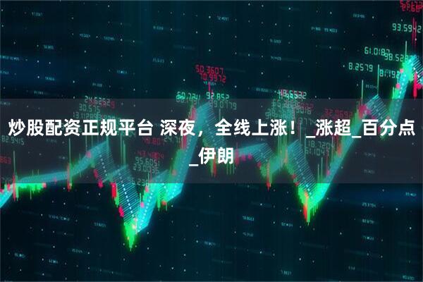 炒股配资正规平台 深夜，全线上涨！_涨超_百分点_伊朗