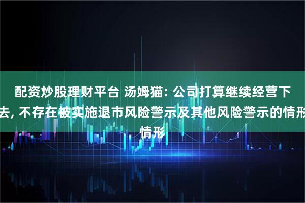 配资炒股理财平台 汤姆猫: 公司打算继续经营下去, 不存在被实施退市风险警示及其他风险警示的情形