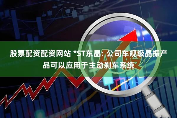 股票配资配资网站 *ST东晶: 公司车规级晶振产品可以应用于主动刹车系统