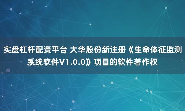 实盘杠杆配资平台 大华股份新注册《生命体征监测系统软件V1.0.0》项目的软件著作权