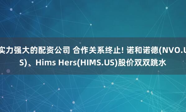 实力强大的配资公司 合作关系终止! 诺和诺德(NVO.US)、Hims Hers(HIMS.US)股价双双跳水