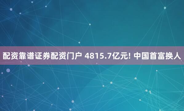 配资靠谱证券配资门户 4815.7亿元! 中国首富换人