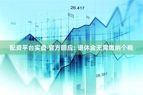 配资平台实盘 官方回应: 退休金无需缴纳个税