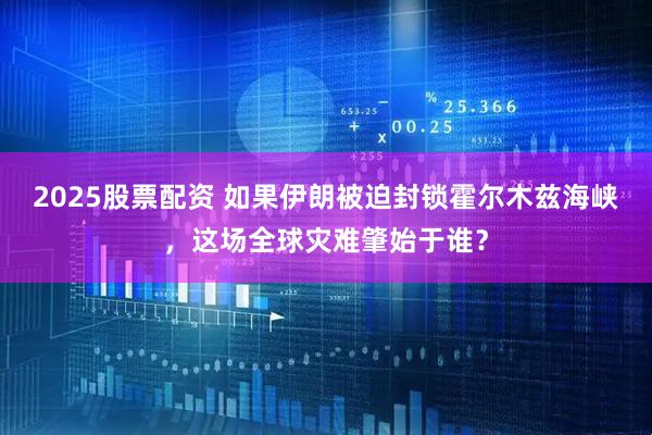 2025股票配资 如果伊朗被迫封锁霍尔木兹海峡，这场全球灾难肇始于谁？