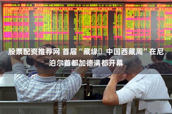 股票配资推荐网 首届“藏缘・中国西藏周”在尼泊尔首都加德满都开幕