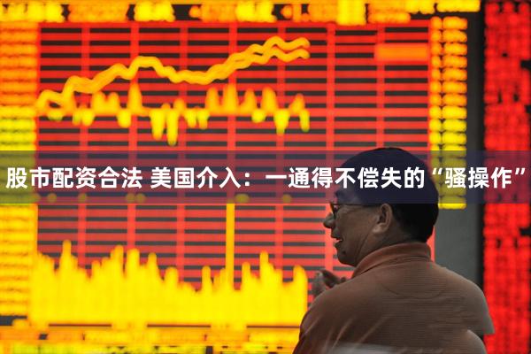 股市配资合法 美国介入：一通得不偿失的“骚操作”