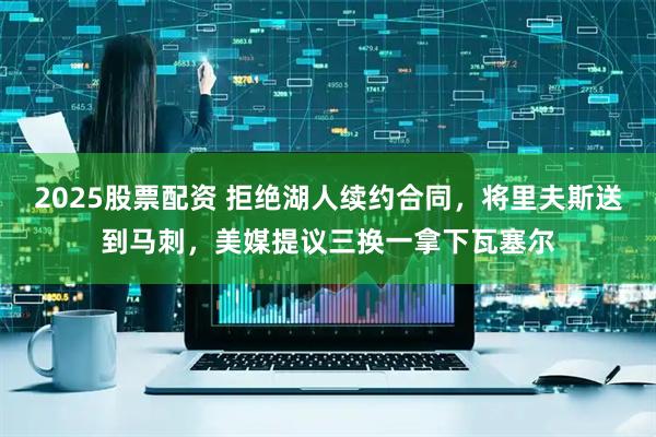 2025股票配资 拒绝湖人续约合同，将里夫斯送到马刺，美媒提议三换一拿下瓦塞尔