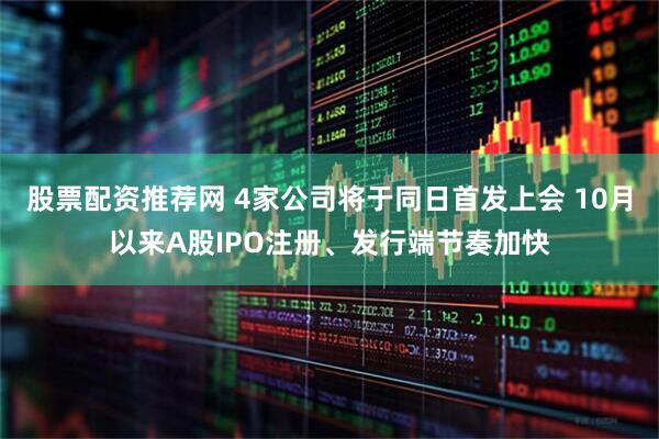 股票配资推荐网 4家公司将于同日首发上会 10月以来A股IPO注册、发行端节奏加快