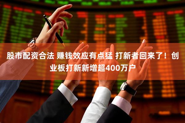 股市配资合法 赚钱效应有点猛 打新者回来了！创业板打新新增超400万户