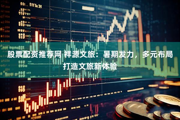 股票配资推荐网 祥源文旅：暑期发力，多元布局打造文旅新体验
