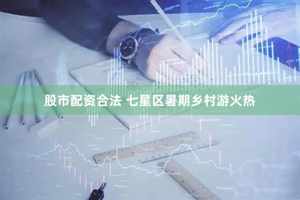 股市配资合法 七星区暑期乡村游火热