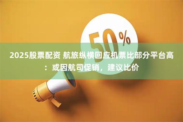 2025股票配资 航旅纵横回应机票比部分平台高：或因航司促销，建议比价