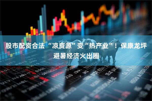 股市配资合法 “凉资源”变“热产业”！保康龙坪避暑经济火出圈