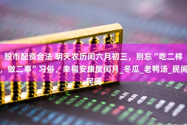 股市配资合法 明天农历闰六月初三，别忘“吃二样，做二事”习俗，幸福安康度闰月_冬瓜_老鸭汤_民间