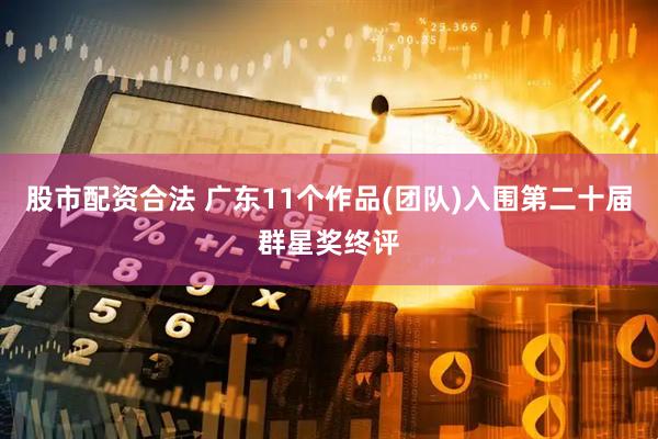 股市配资合法 广东11个作品(团队)入围第二十届群星奖终评