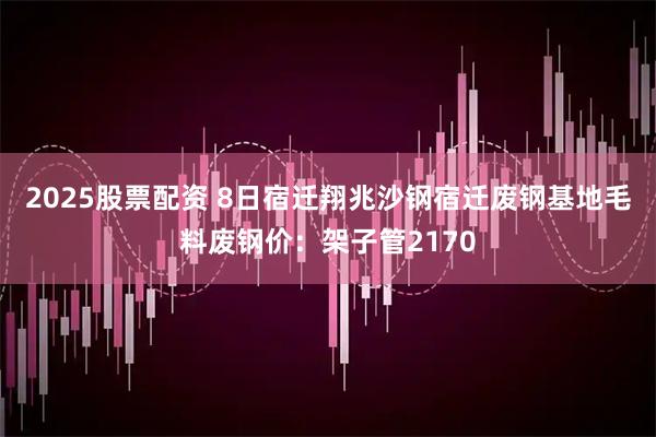 2025股票配资 8日宿迁翔兆沙钢宿迁废钢基地毛料废钢价：架子管2170
