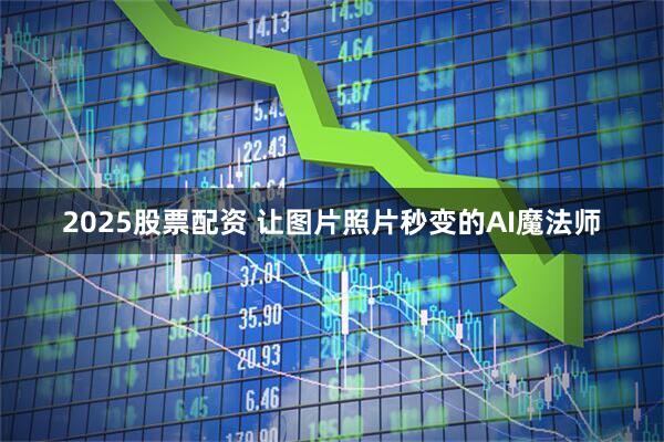 2025股票配资 让图片照片秒变的AI魔法师