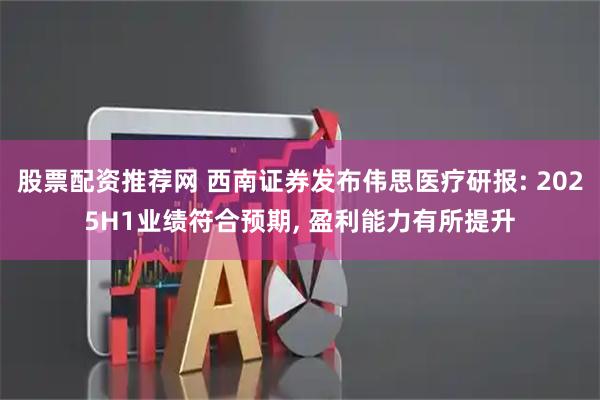 股票配资推荐网 西南证券发布伟思医疗研报: 2025H1业绩符合预期, 盈利能力有所提升