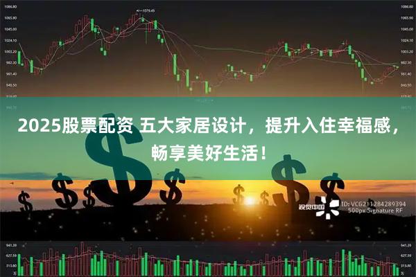 2025股票配资 五大家居设计，提升入住幸福感，畅享美好生活！