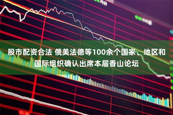 股市配资合法 俄美法德等100余个国家、地区和国际组织确认出席本届香山论坛