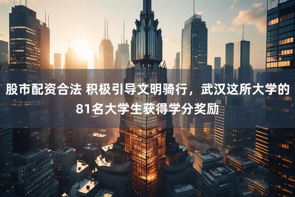 股市配资合法 积极引导文明骑行，武汉这所大学的81名大学生获得学分奖励