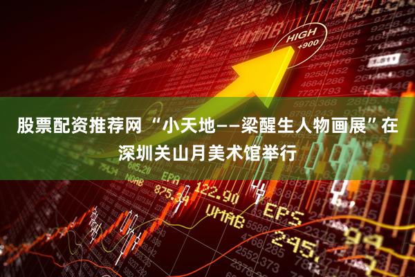 股票配资推荐网 “小天地——梁醒生人物画展”在深圳关山月美术馆举行