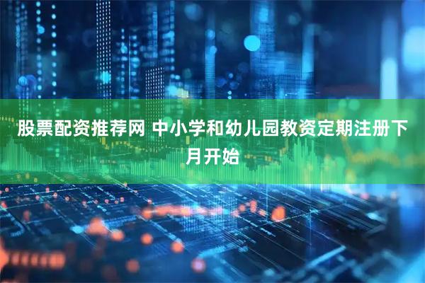 股票配资推荐网 中小学和幼儿园教资定期注册下月开始