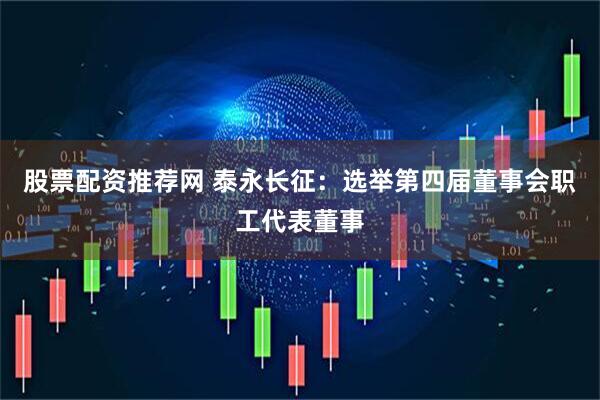 股票配资推荐网 泰永长征：选举第四届董事会职工代表董事