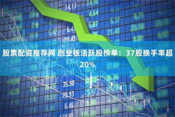 股票配资推荐网 创业板活跃股榜单：37股换手率超20%