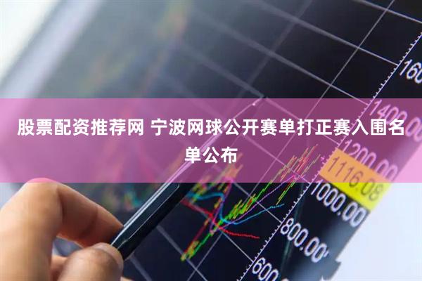 股票配资推荐网 宁波网球公开赛单打正赛入围名单公布