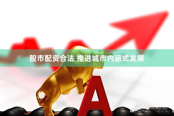 股市配资合法 推进城市内涵式发展