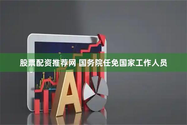 股票配资推荐网 国务院任免国家工作人员