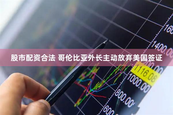 股市配资合法 哥伦比亚外长主动放弃美国签证