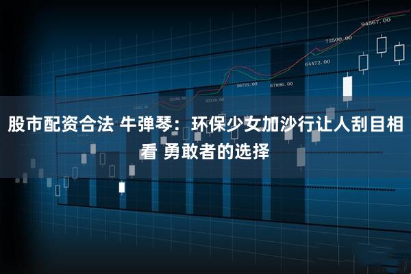 股市配资合法 牛弹琴：环保少女加沙行让人刮目相看 勇敢者的选择