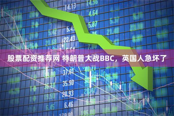 股票配资推荐网 特朗普大战BBC,英国人急坏了