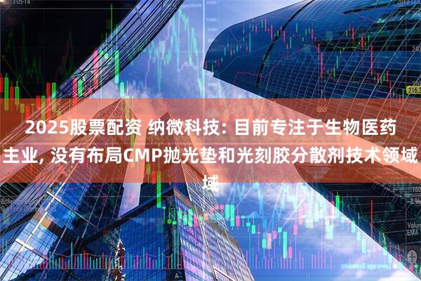 2025股票配资 纳微科技: 目前专注于生物医药主业, 没有布局CMP抛光垫和光刻胶分散剂技术领域