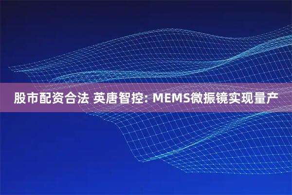 股市配资合法 英唐智控: MEMS微振镜实现量产