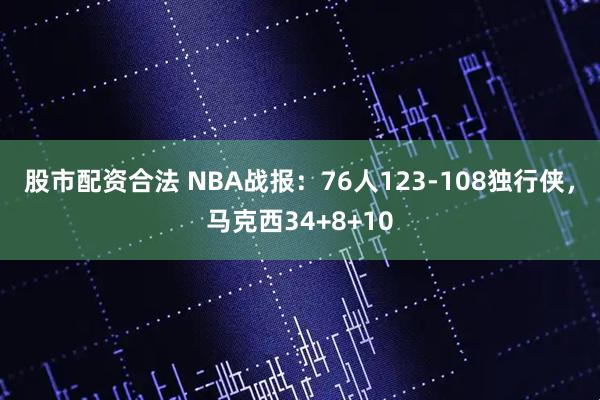 股市配资合法 NBA战报：76人123-108独行侠，马克西34+8+10