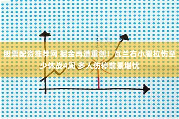 股票配资推荐网 掘金再遭重创！瓦兰右小腿拉伤至少休战4周 多人伤停前景堪忧