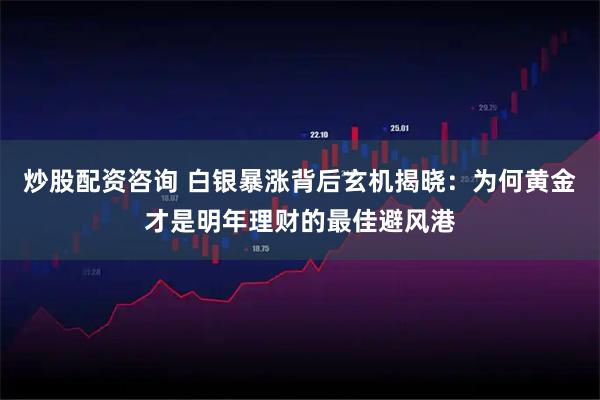 炒股配资咨询 白银暴涨背后玄机揭晓：为何黄金才是明年理财的最佳避风港