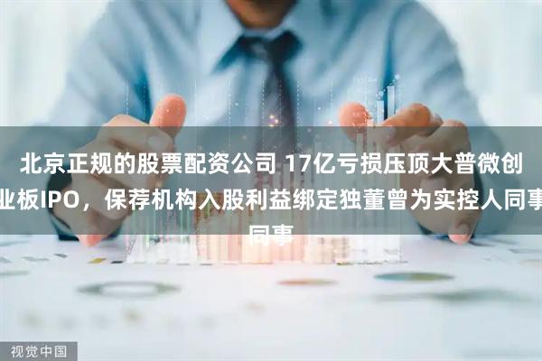 北京正规的股票配资公司 17亿亏损压顶大普微创业板IPO，保荐机构入股利益绑定独董曾为实控人同事