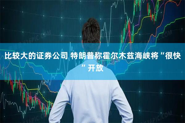 比较大的证券公司 特朗普称霍尔木兹海峡将“很快”开放
