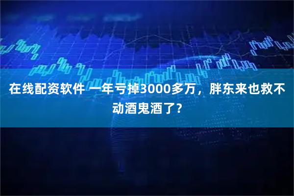 在线配资软件 一年亏掉3000多万，胖东来也救不动酒鬼酒了？
