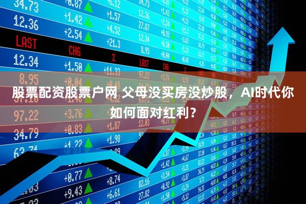 股票配资股票户网 父母没买房没炒股，AI时代你如何面对红利？