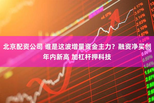 北京配资公司 谁是这波增量资金主力？融资净买创年内新高 加杠杆押科技