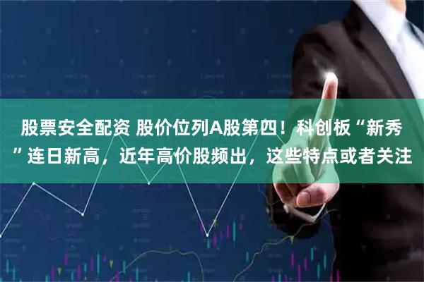 股票安全配资 股价位列A股第四！科创板“新秀”连日新高，近年高价股频出，这些特点或者关注