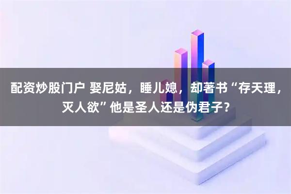 配资炒股门户 娶尼姑，睡儿媳，却著书“存天理，灭人欲”他是圣人还是伪君子？
