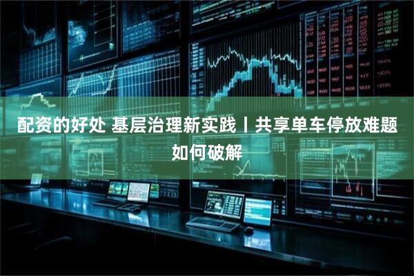 配资的好处 基层治理新实践丨共享单车停放难题如何破解