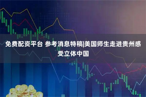 免费配资平台 参考消息特稿|美国师生走进贵州感受立体中国