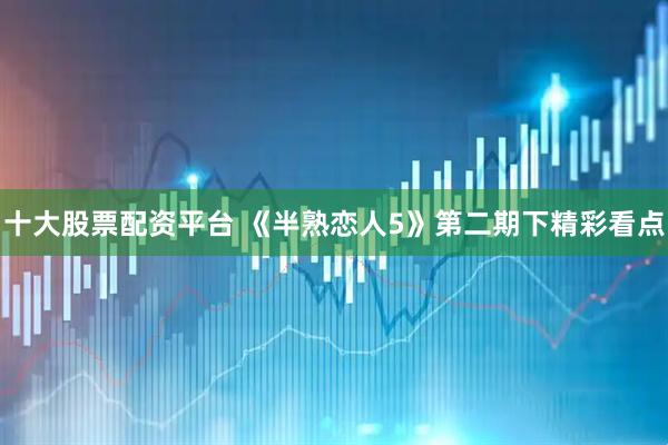 十大股票配资平台 《半熟恋人5》第二期下精彩看点